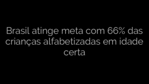 ​Brasil atinge meta com 66% das crianças alfabetizadas em idade certa 